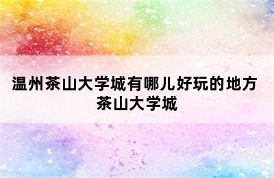 温州茶山大学城有哪儿好玩的地方 茶山大学城